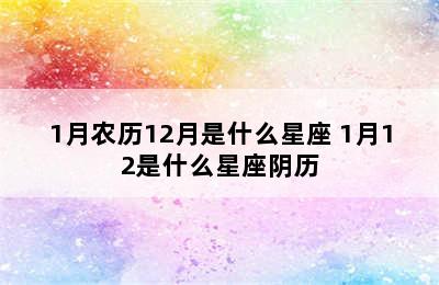 1月农历12月是什么星座 1月12是什么星座阴历